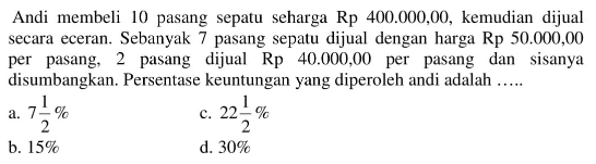 Andi membeli 10 pasang sepatu seharga Rp  400.000,00, kemudian dijual secara eceran. Sebanyak 7 pasang sepatu dijual dengan harga Rp  50.000,00  per pasang, 2 pasang dijual Rp 40.000,00  per pasang dan sisanya disumbangkan. Persentase keuntungan yang diperoleh andi adalah ......