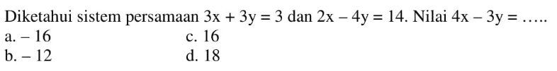 Diketahui sistem persamaan 3x + 3y = 3 dan 2x - 4y = 14. Nilai 4x 3y =... a. -16 c. 16 b. -12 d. 18