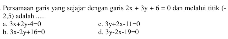 Persamaan garis yang sejajar dengan garis 2x + 3y + 6 = 0 dan melalui titik (-2,5) adalah... a. 3x + 2y - 4 = 0 c. 3y + 2x - 11 = 0 b. 3x - 2y + 16 = 0 d. 3y - 2x - 19 = 0