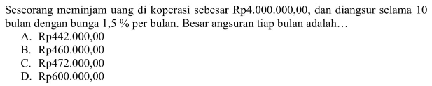 Seseorang meminjam uang di koperasi sebesar Rp4.000.000,00, dan diangsur selama 10 bulan dengan bunga 1,5% per bulan. Besar angsuran tiap bulan adalah...