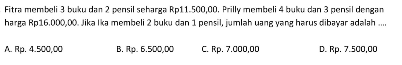 Fitra membeli 3 buku dan 2 pensil seharga Rp11.500,00. Prilly membeli 4 buku dan 3 pensil dengan harga Rp16.000,00. Jika Ika membeli 2 buku dan 1 pensil, jumlah uang yang harus dibayar adalah ....