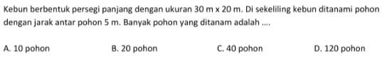 Kebun berbentuk persegi panjang dengan ukuran  30 m x 20 m . Di sekeliling kebun ditanami pohon dengan jarak antar pohon  5 m . Banyak pohon yang ditanam adalah ....