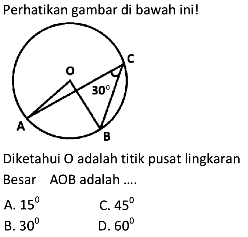 Perhatikan gambar di bawah ini!Diketahui O adalah titik pusat lingkaranBesar AOB adalah.... sudut C=30A. 15 B. 30C. 45 D. 60 