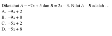 Diketahui A = -7x + 5 dan B = 2x - 3 Nilai A - B adalah . . . A. 9x + 2 B. -9x + 8 C. -5x + 2 D. -5x + 8