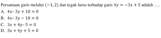 Persamaan garis melalui (-1,2) dan tegak lurus
 terhadap garis 4y=-3x+5 adalah ....
 A. 4x-3y+10=0
 B. 4x-3y-10=0
 C. 3x+4y-5=0
 D. 3x+4y+5=0