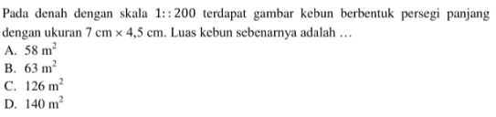 Pada denah dengan skala 1:200 terdapat gambar kebun berbentuk persegi panjang dengan ukuran 7 cm x 4,5 cm. Luas kebun sebenarnya adalah... 