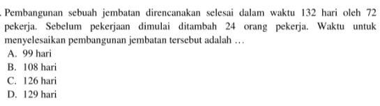 Pembangunan sebuah jembatan direncanakan selesai dalam waktu 132 hari oleh 72 pekerja. Sebelum pekerjaan dimulai ditambah 24 orang pekerja. Waktu untuk menyelesaikan pembangunan jembatan tersebut adalah ...