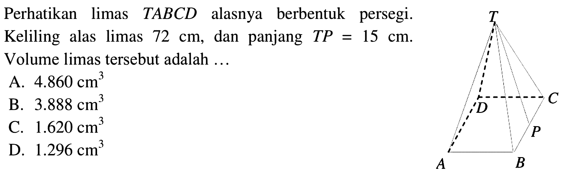 Perhatikan limas TABCD alasnya berbentuk persegi. Keliling alas limas 72 cm, dan panjang TP=15 cm. Volume limas tersebut adalah ...
