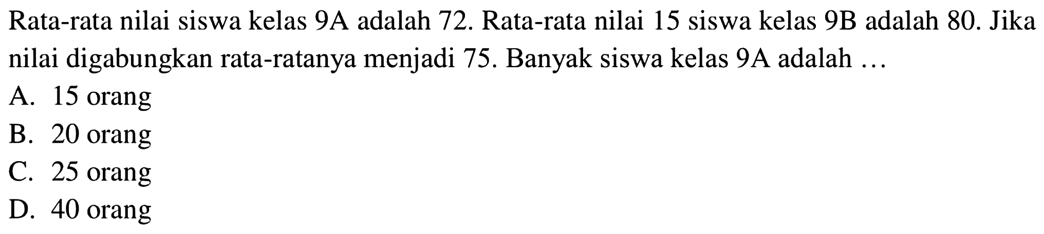 Rata-rata nilai siswa kelas 9A adalah 72. Rata-rata nilai 15 siswa kelas 9B adalah 80. Jika nilai digabungkan rata-ratanya menjadi 75. Banyak siswa kelas 9A adalah ...