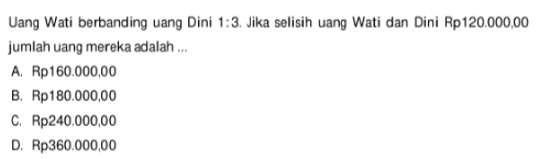 Uang Wati berbanding uang Dini 1:3. Jika selisih uang Wati dan Dini Rp120.000,00 jumlah uang mereka adalah... 