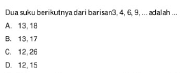 Dua suku berikutnya dari barisan 3, 4, 6, 9, ... adalah ... A. 13, 18 B. 13, 17 C. 12, 26 D. 12, 15