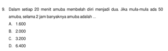 Dalam setiap 20 menit amuba membelah diri menjadi dua. Jika mula-mula ada 50 amuba, selama 2 jam banyaknya amuba adalah .... A. 1.600 B. 2.000 C. 3.200 D.M6.400