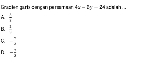 Gradien garis dengan persamaan 4x - 6y = 24 adalah 
 a. 3/2
 b. 2/3
 c. -2/3
 d. -3/2