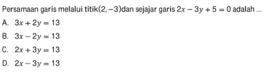 Persamaan garis melalui titik (2, -3) dan sejajar garis 2x - 3y + 5 = 0 adalah.... A. 3x + 2y = 13 B. 3x - 2y = 13 C. 2x + 3y = 13 D. 2x - 3y = 13