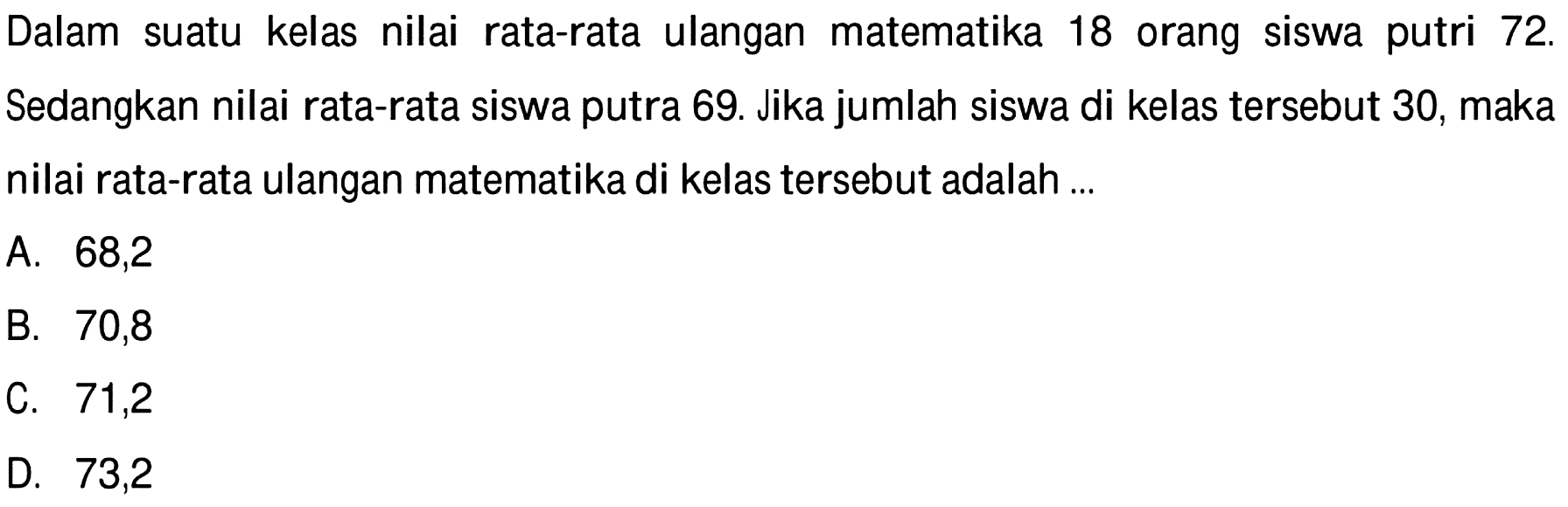 Dalam suatu kelas nilai rata-rata ulangan matematika 18 orang siswa putri  72 .  Sedangkan nilai rata-rata siswa putra 69. Jika jumlah siswa di kelas tersebut 30, maka nilai rata-rata ulangan matematika di kelas tersebut adalah ...