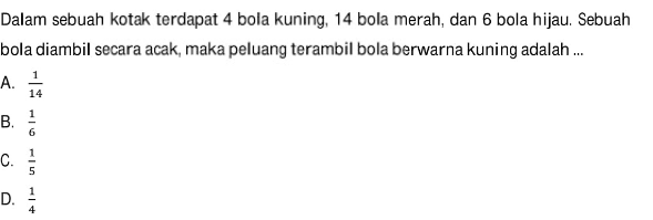 Dalam sebuah kotak terdapat 4 bola kuning, 14 bola merah, dan 6 bola hijau. Sebuah bola diambil secara acak, maka peluang terambil bola berwarna kuning adalah ...