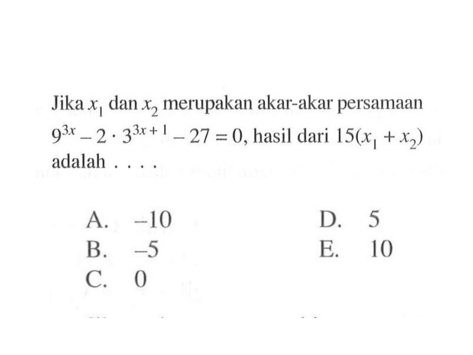 Jika x1 dan x2 merupakan akar-akar persamaan 9^3x-2.3^(3x+1)-27=0, hasil dari 15(x1+x2) adalah ....