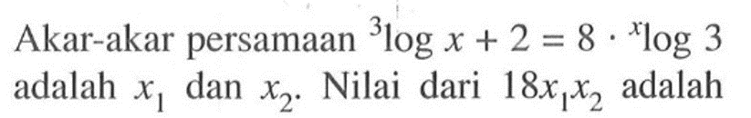 Akar-akar persamaan3log x +2 =8 . xlog 3 adalah x1 dan x2. Nilai dari 18x1x2 adalah