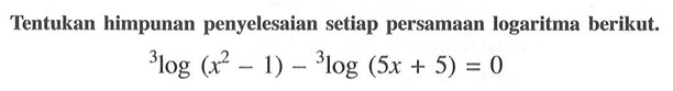 Tentukan himpunan penyelesaian setiap persamaan logaritma berikut. 3log(x^2-1)-3log(5x+5)=0