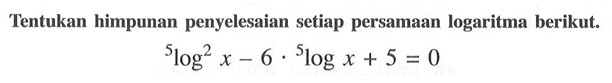 Tentukan himpunan penyelesaian setiap persamaan logaritma berikut. 5log^2 x-6. 5log x +5 = 0