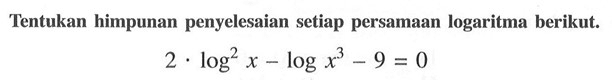 Tentukan himpunan penyelesaian setiap persamaan logaritma berikut. 2.log^2 x-log x^3-9=0