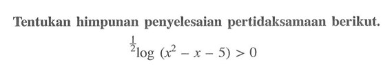 Tentukan himpunan penyelesaian pertidaksamaan berikut. 1/2log (x^2 - x - 5) > 0