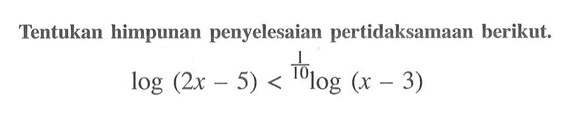 Tentukan himpunan penyelesaian pertidaksamaan berikut. log(2x- 5) < 1/10log(x - 3)