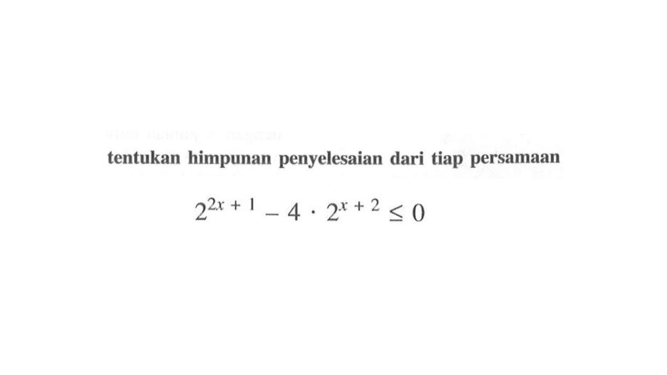 tentukan himpunan penyelesaian dari tiap persamaan 2^(2x+1)-4.2^(x+2)<=0