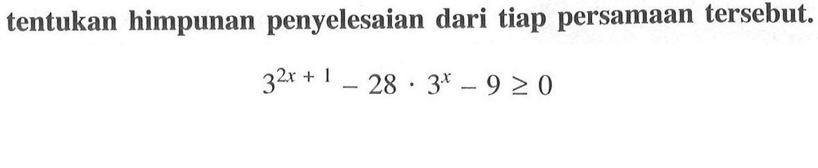 tentukan himpunan penyelesaian dari tiap persamaan tersebut.3^(2 x+1)-28 . 3^x-9 >= 0