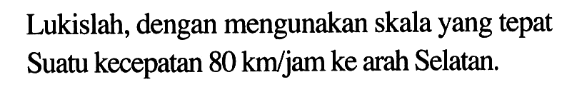 Lukislah, dengan mengunakan skala yang tepat Suatu kecepatan 80 km/jam ke arah Selatan,