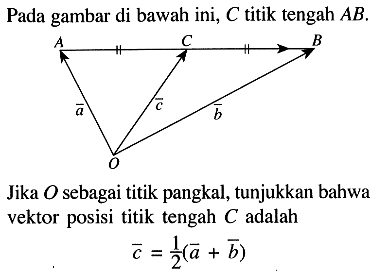 Pada gambar di bawah ini, C titik tengah AB. Jika O sebagai titik pangkal, tunjukkan bahwa vektor posisi titik tengah C adalah c=1/2 (a+b)