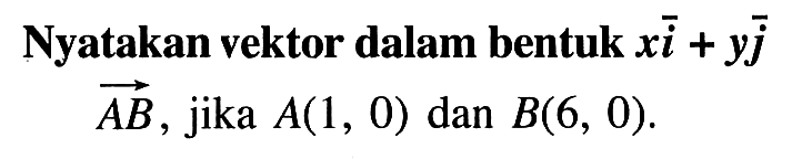 Nyatakan vektor dalam bentuk xi+yj vektor AB, jika  A(1,0) dan B(6,0) 