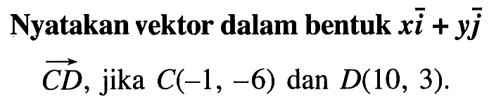 Nyatakan vektor dalam bentuk xi+yj vektor CD, jika C(-1,-6) dan D(10,3)