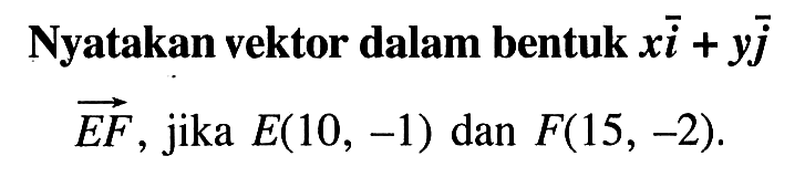 Nyatakan vektor dalam bentuk xi+yjvektor EF, jika E(10,-1) dan F(15,-2).