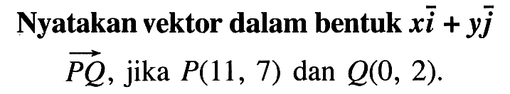 Nyatakan vektor dalam bentuk xi+yj vektor PQ, jika P(11,7) dan Q(0,2).