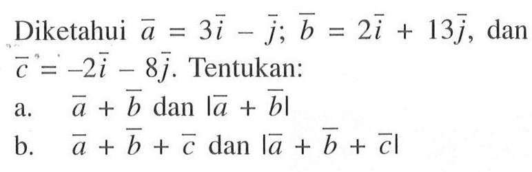 Diketahui a=3 i-j; b=2i+13j, dan c=-2i-8j. Tentukan:a. a+b dan |a+b| b. a+b+c dan |a+b+c| 