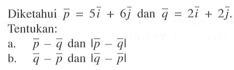 Diketahui vektor p=5 vektor i+6 vektor j dan vektor q=2 vektor i+2 vektor j. Tentukan: a. vektor p-vektor q dan |vektor p-vektor q| b. vektor q-vektor p dan |vektor q-vektor p| 