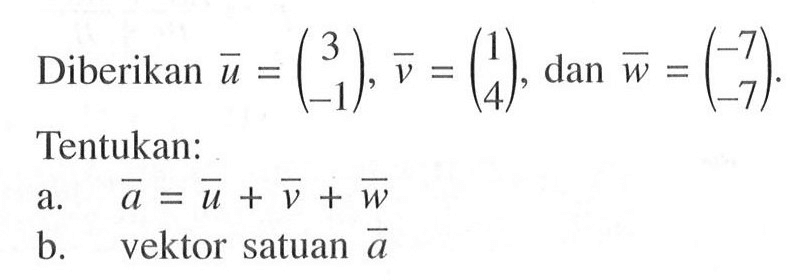 Diberikan  u=(3  -1), v=(1  4) , dan  w=(-7  -7) .  Tentukan:a.  a=u+v+w b. vektor satuan  a 