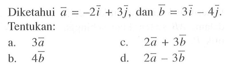 Diketahui vektor a=-2i+3j, dan vektor b=3i-4j Tentukan:a. vektor 3a b. vektor 4b c. vektor 2a+3b d. vektor 2a-3b 