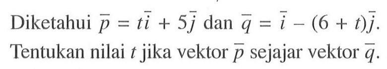 Diketahui vektor p=ti+5j dan vektor q=i-(6+t)j. Tentukan nilai t jika vektor p sejajar vektor q.