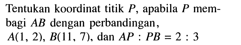 Tentukan koordinat titik P, apabila P membagi AB dengan perbandingan,A(1,2), B(11,7), dan AP:PB=2:3 