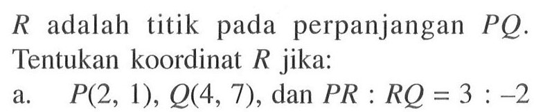 R adalah titik pada perpanjangan PQ. Tentukan koordinat R jika:a. P(2,1), Q(4,7), dan PR:RQ=3:-2 