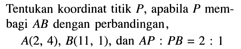 Tentukan koordinat titik P, apabila P membagi A B dengan perbandingan,A(2,4), B(11,1), dan AP:PB=2:1