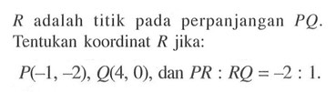 R adalah titik pada perpanjangan PQ. Tentukan koordinat R jika: P(-1,-2), Q(4,0), dan PR:RQ=-2:1