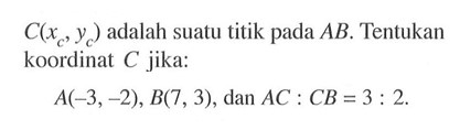 C(xc,yc) adalah suatu titik pada AB. Tentukan koordinat C jika:A(-3,-2), B(7,3), dan AC:CB=3:2.