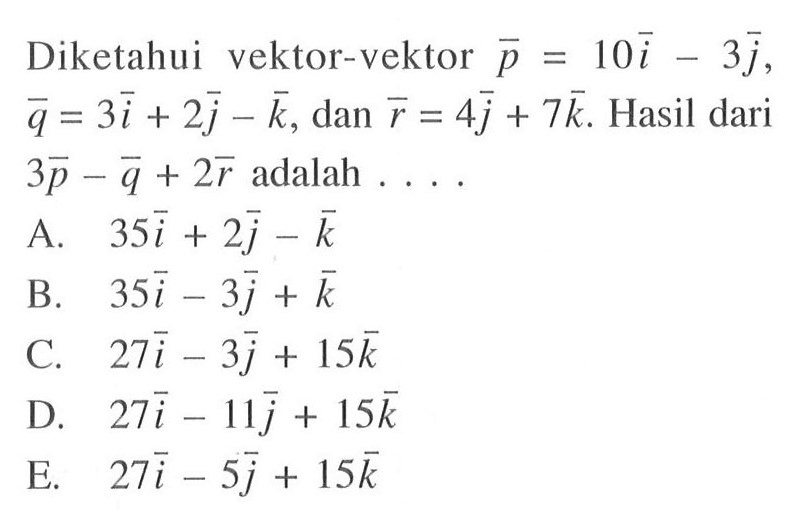 Diketahui vektor-vektor p=10i-3 j, q=3i+2 j-k, dan r=4 j+7 k. Hasil dari 3p-q+2r adalah  .... 