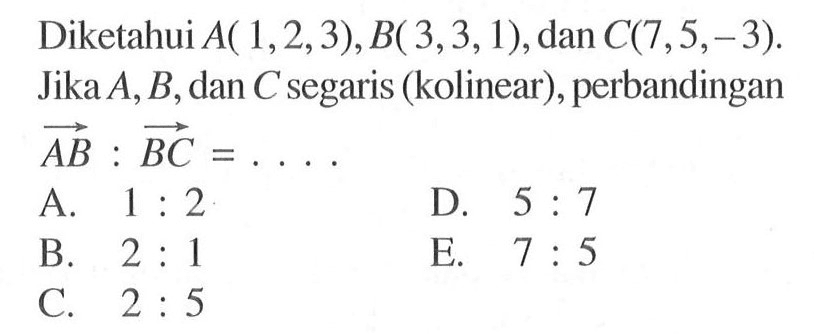 Diketahui  A(1,2,3), B(3,3,1) , dan  C(7,5,-3) . Jika  A, B , dan  C  segaris (kolinear), perbandingan  AB: BC=.... 