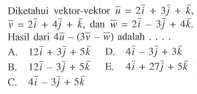 Diketahui vektor-vektor vektor u=2i+3j+k, vektor v=2i+4j+k, dan vektor w=2i-3j+4k. Hasil dari 4 vektor u-(3 vektor v-vektor w) adalah ... .