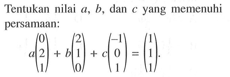 Tentukan nilai a, b, dan c yang memenuhi Cpersamaan: a(0 2 1) + b( 2 1 0) + c (-1 0 1)= (1 1 1)