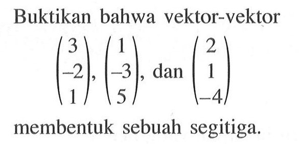 Buktikan bahwa vektor-vektor (3 -2 1), (1 -3 5), dan (2 1 -4) membentuk sebuah segitiga.